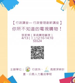 【行政講堂— 行政管理創新講座】4/13(三)，你所不知道的電視購物！張家棟（東森購物襄理）。主辦單位：行政系、高教深耕計畫、公務人力養成學程