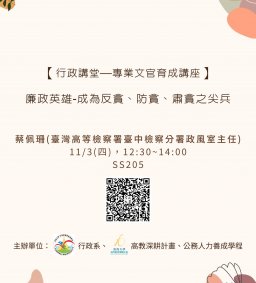 【行政講堂—專業文官育成講座】11/3(四)，廉政英雄-成為反貪、防貪、肅貪之尖兵，蔡佩珊(臺灣高等檢察署臺中檢察分署政風室主任) 。主辦單位：行政系、高教深耕計畫、公務人力養成學程