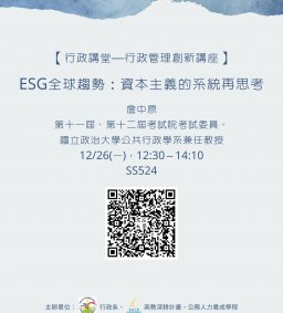 【行政講堂—行政管理創新講座】12/26(一)，ESG全球趨勢：資本主義的系統再思考，詹中原(第十一屆、第十二屆考試院考試委員、國立政治大學公共行政學系兼任教授) 。主辦單位：行政系、高教深耕計畫、公務人力養成學程